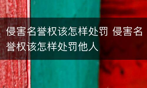 侵害名誉权该怎样处罚 侵害名誉权该怎样处罚他人