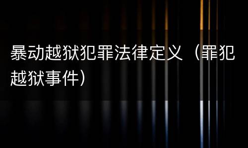 暴动越狱犯罪法律定义（罪犯越狱事件）