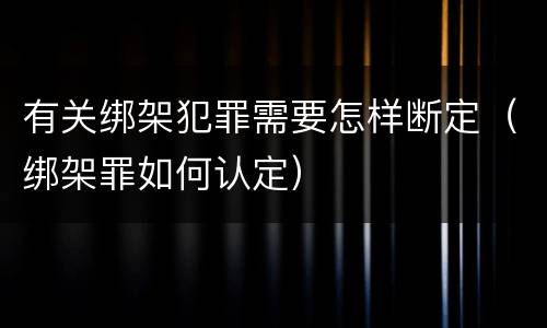 有关绑架犯罪需要怎样断定（绑架罪如何认定）