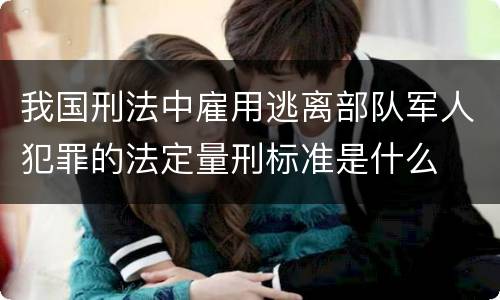 我国刑法中雇用逃离部队军人犯罪的法定量刑标准是什么