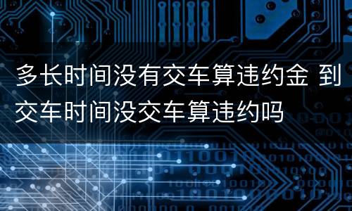 多长时间没有交车算违约金 到交车时间没交车算违约吗