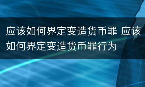 应该如何界定变造货币罪 应该如何界定变造货币罪行为