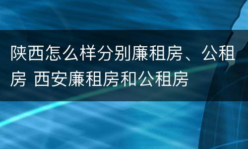 陕西怎么样分别廉租房、公租房 西安廉租房和公租房
