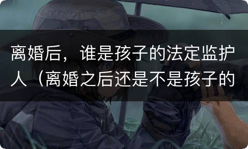离婚后，谁是孩子的法定监护人（离婚之后还是不是孩子的法定监护人）