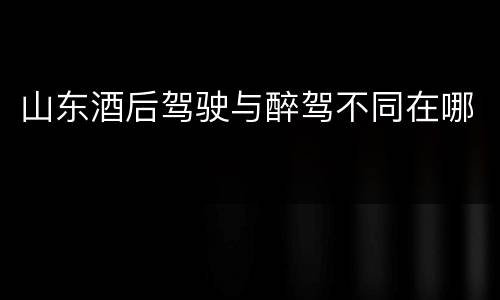 山东酒后驾驶与醉驾不同在哪