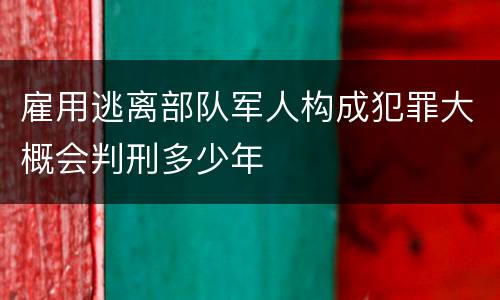 雇用逃离部队军人构成犯罪大概会判刑多少年