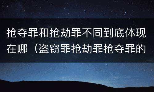 抢夺罪和抢劫罪不同到底体现在哪（盗窃罪抢劫罪抢夺罪的区别）
