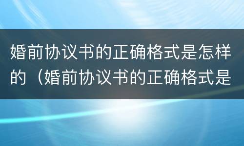 婚前协议书的正确格式是怎样的（婚前协议书的正确格式是怎样的呢）