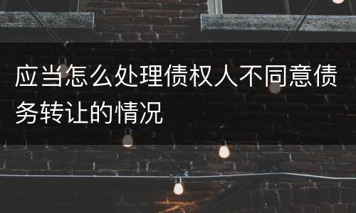 应当怎么处理债权人不同意债务转让的情况