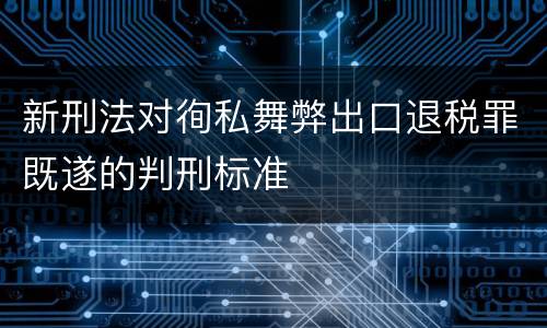 新刑法对徇私舞弊出口退税罪既遂的判刑标准