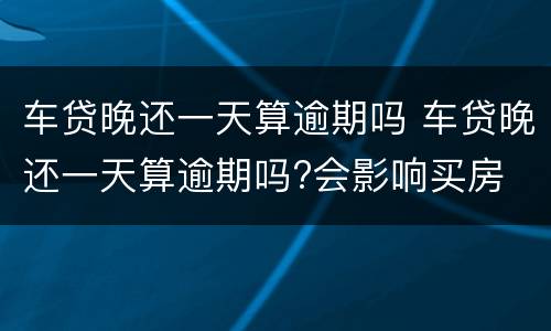 车贷晚还一天算逾期吗 车贷晚还一天算逾期吗?会影响买房