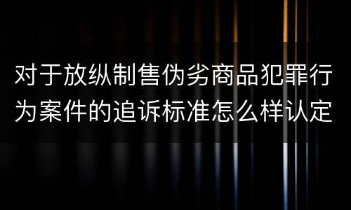 对于放纵制售伪劣商品犯罪行为案件的追诉标准怎么样认定
