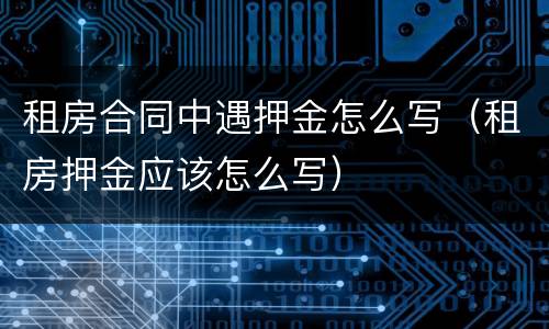 租房合同中遇押金怎么写（租房押金应该怎么写）