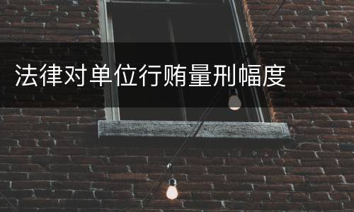 法律对单位行贿量刑幅度