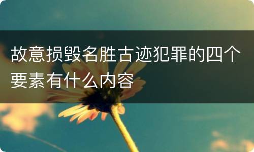 故意损毁名胜古迹犯罪的四个要素有什么内容