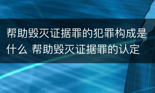 帮助毁灭证据罪的犯罪构成是什么 帮助毁灭证据罪的认定