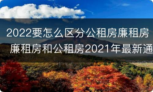 2022要怎么区分公租房廉租房 廉租房和公租房2021年最新通知