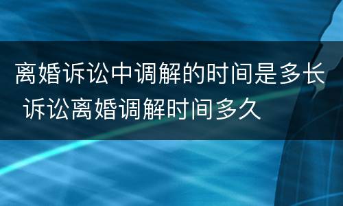 离婚诉讼中调解的时间是多长 诉讼离婚调解时间多久