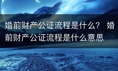 婚前财产公证流程是什么？ 婚前财产公证流程是什么意思