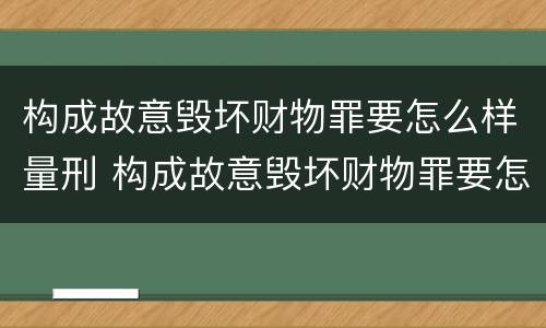 构成故意毁坏财物罪要怎么样量刑 构成故意毁坏财物罪要怎么样量刑呢