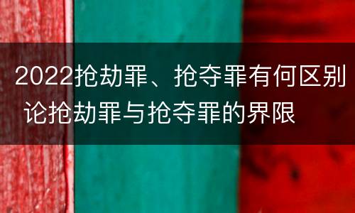 2022抢劫罪、抢夺罪有何区别 论抢劫罪与抢夺罪的界限