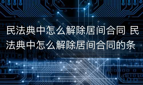 民法典中怎么解除居间合同 民法典中怎么解除居间合同的条款