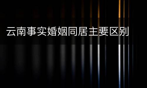 云南事实婚姻同居主要区别