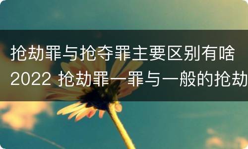 抢劫罪与抢夺罪主要区别有啥2022 抢劫罪一罪与一般的抢劫罪区别