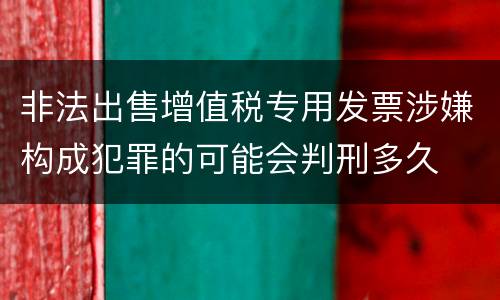 非法出售增值税专用发票涉嫌构成犯罪的可能会判刑多久
