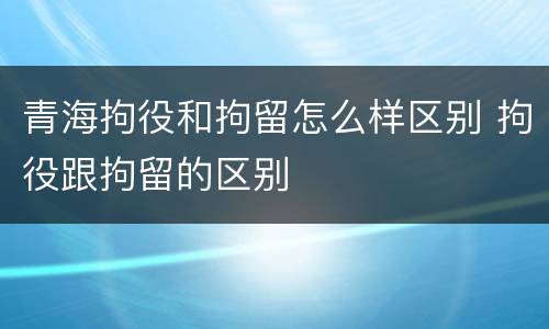 青海拘役和拘留怎么样区别 拘役跟拘留的区别