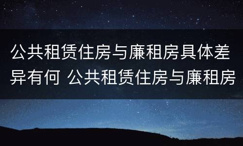 公共租赁住房与廉租房具体差异有何 公共租赁住房与廉租房具体差异有何影响