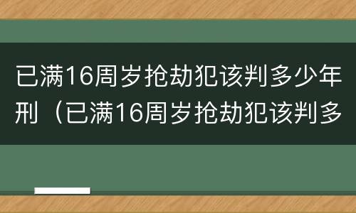 已满16周岁抢劫犯该判多少年刑（已满16周岁抢劫犯该判多少年刑拘）