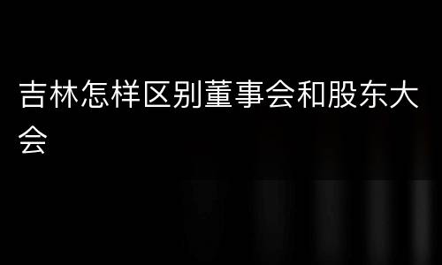 吉林怎样区别董事会和股东大会