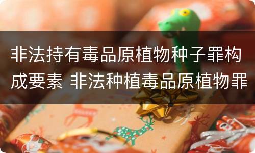 非法持有毒品原植物种子罪构成要素 非法种植毒品原植物罪属于什么刑种
