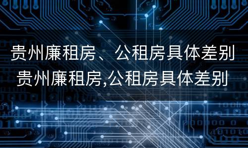 贵州廉租房、公租房具体差别 贵州廉租房,公租房具体差别大吗