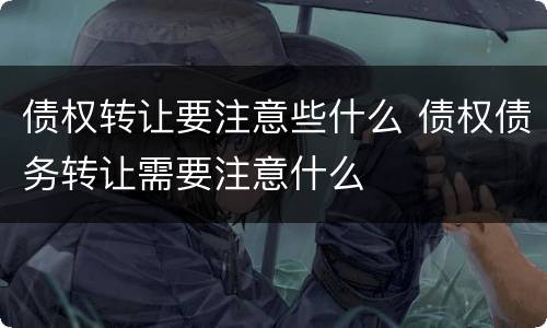 债权转让要注意些什么 债权债务转让需要注意什么
