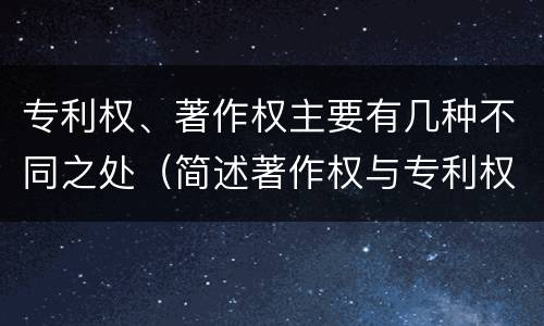 专利权、著作权主要有几种不同之处（简述著作权与专利权的区别）