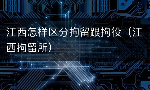 江西怎样区分拘留跟拘役（江西拘留所）