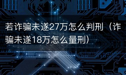 若诈骗未遂27万怎么判刑（诈骗未遂18万怎么量刑）