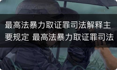 最高法暴力取证罪司法解释主要规定 最高法暴力取证罪司法解释主要规定什么