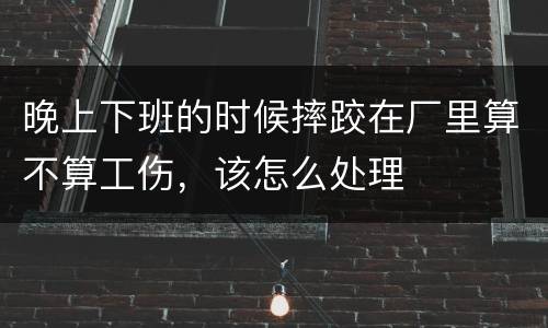 晚上下班的时候摔跤在厂里算不算工伤，该怎么处理