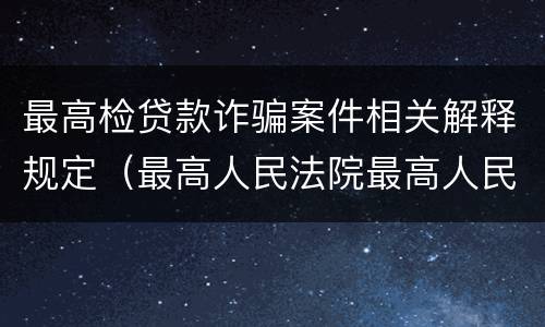 最高检贷款诈骗案件相关解释规定（最高人民法院最高人民检察院关于诈骗罪）