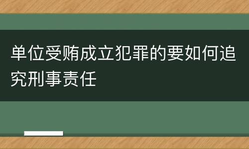 单位受贿成立犯罪的要如何追究刑事责任