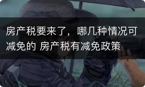 房产税要来了，哪几种情况可减免的 房产税有减免政策