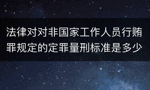 法律对对非国家工作人员行贿罪规定的定罪量刑标准是多少