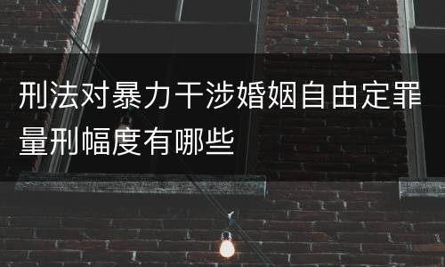 刑法对暴力干涉婚姻自由定罪量刑幅度有哪些