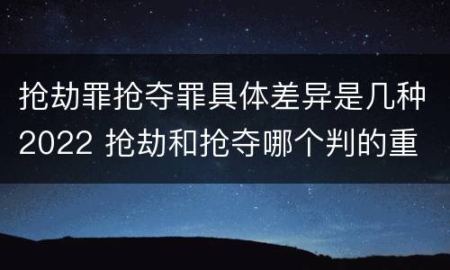 抢劫罪抢夺罪具体差异是几种2022 抢劫和抢夺哪个判的重