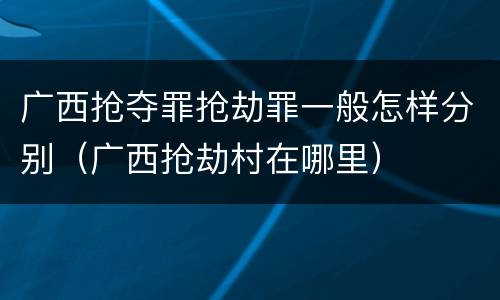 广西抢夺罪抢劫罪一般怎样分别（广西抢劫村在哪里）