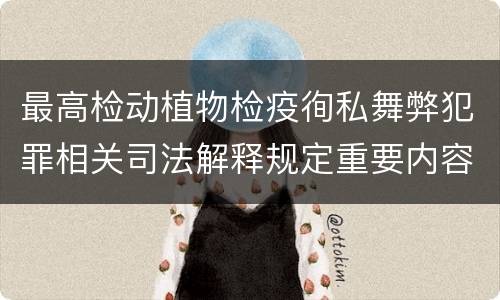 最高检动植物检疫徇私舞弊犯罪相关司法解释规定重要内容包括什么