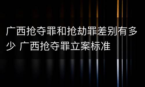 广西抢夺罪和抢劫罪差别有多少 广西抢夺罪立案标准